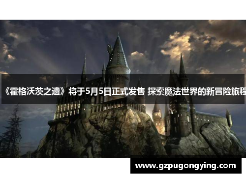 《霍格沃茨之遗》将于5月5日正式发售 探索魔法世界的新冒险旅程
